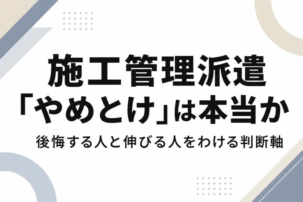 施工管理派遣はやめとけは本当か後悔する人と伸びる人をわける判断軸
